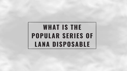 What Is the Popular Series of Lana Disposable Vape